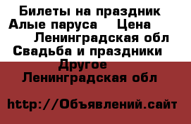 Билеты на праздник “Алые паруса“ › Цена ­ 1 500 - Ленинградская обл. Свадьба и праздники » Другое   . Ленинградская обл.